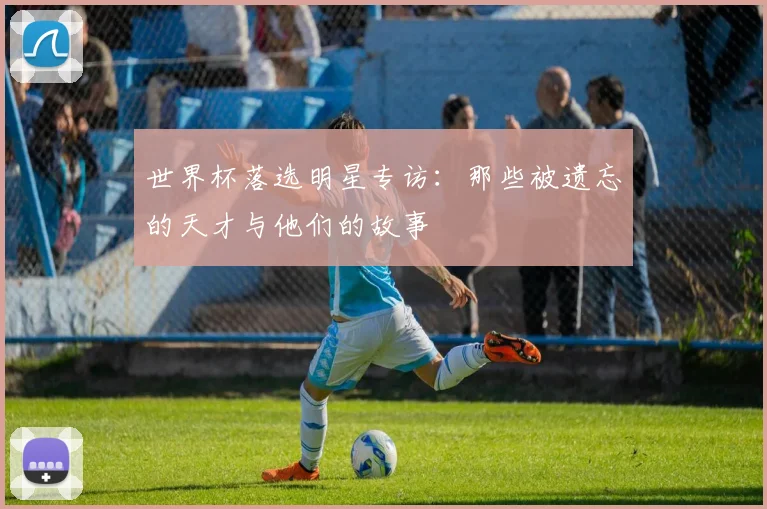 世界杯落选明星专访:那些被遗忘的天才与他们的故事