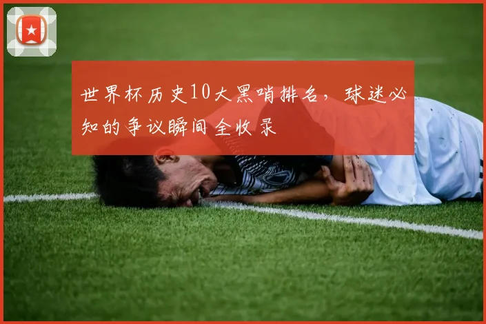 世界杯历史10大黑哨排名,球迷必知的争议瞬间全收录