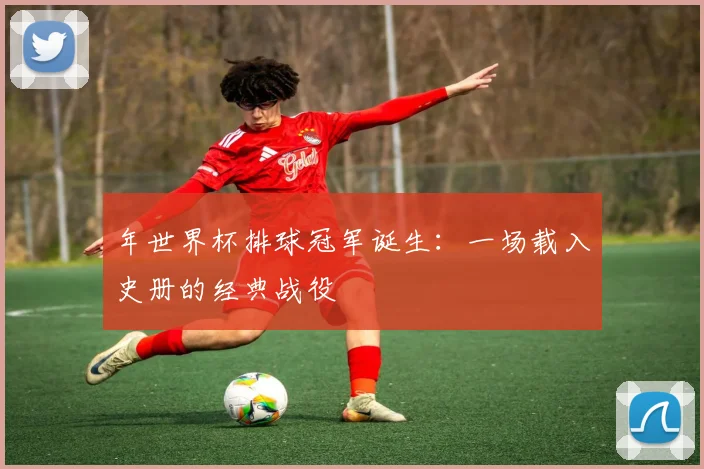 年世界杯排球冠军诞生:一场载入史册的经典战役
