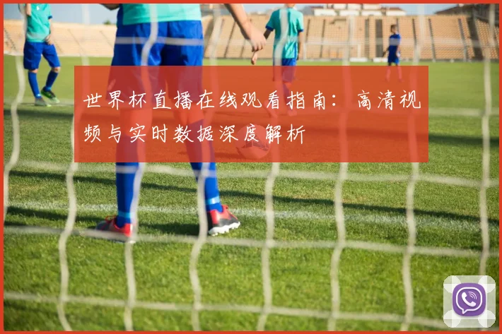 世界杯直播在线观看指南:高清视频与实时数据深度解析
