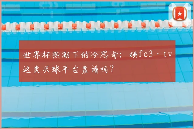 世界杯热潮下的冷思考:碘fc3·tv这类买球平台靠谱吗?