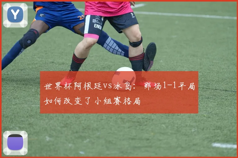 世界杯阿根廷vs冰岛:那场1-1平局如何改变了小组赛格局