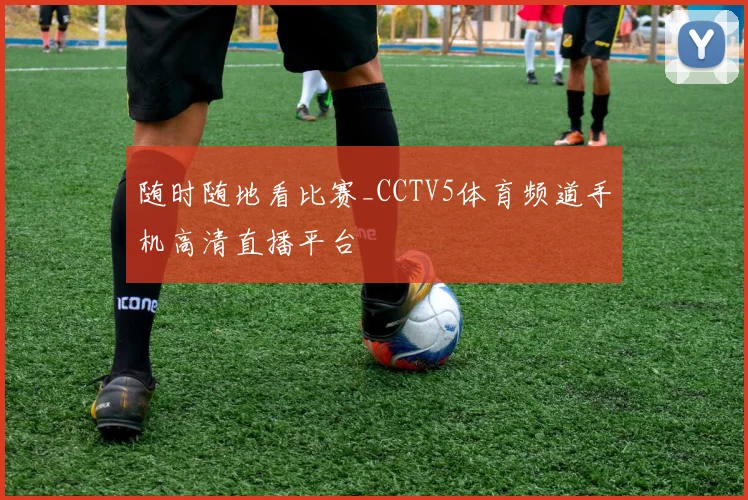 随时随地看比赛_CCTV5体育频道手机高清直播平台