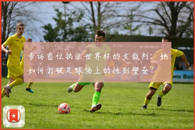 专访首位执法世界杯的女裁判：她如何打破足球场上的性别壁垒？