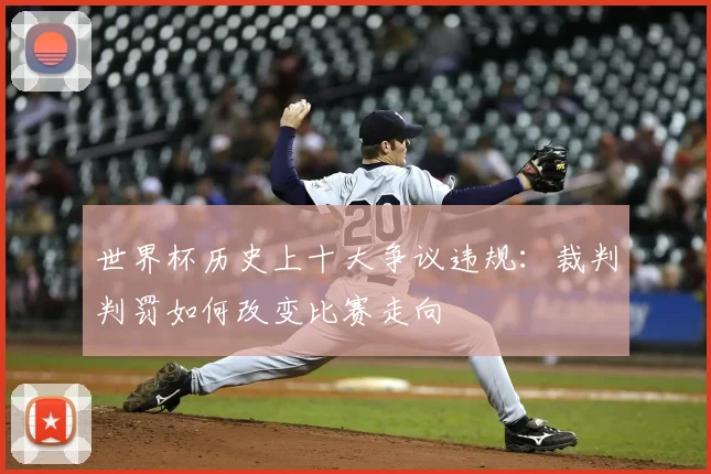 世界杯历史上十大争议违规:裁判判罚如何改变比赛走向