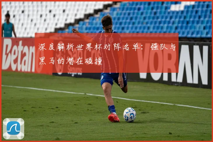 深度解析世界杯对阵名单：强队与黑马的潜在碰撞