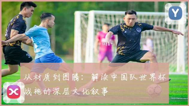 从材质到图腾:解读中国队世界杯战袍的深层文化叙事