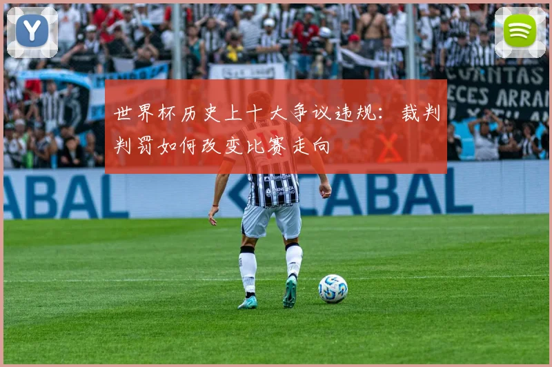 世界杯历史上十大争议违规：裁判判罚如何改变比赛走向