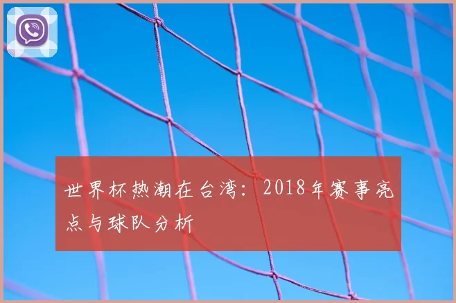 世界杯热潮在台湾:2018年赛事亮点与球队分析