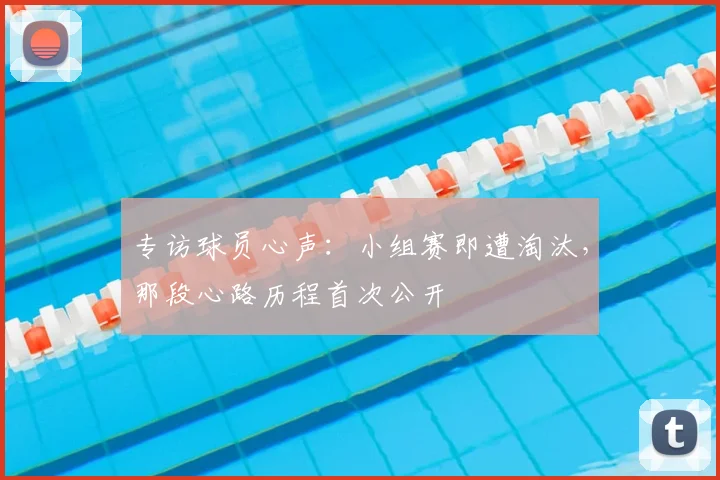 专访球员心声:小组赛即遭淘汰,那段心路历程首次公开