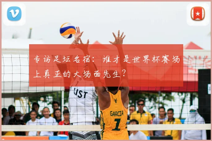 专访足坛名宿:谁才是世界杯赛场上真正的大场面先生?