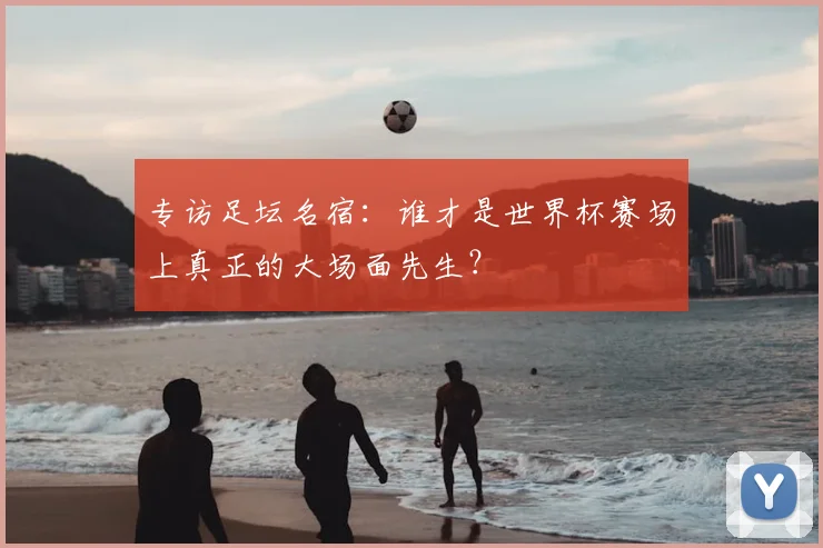 专访足坛名宿:谁才是世界杯赛场上真正的大场面先生?