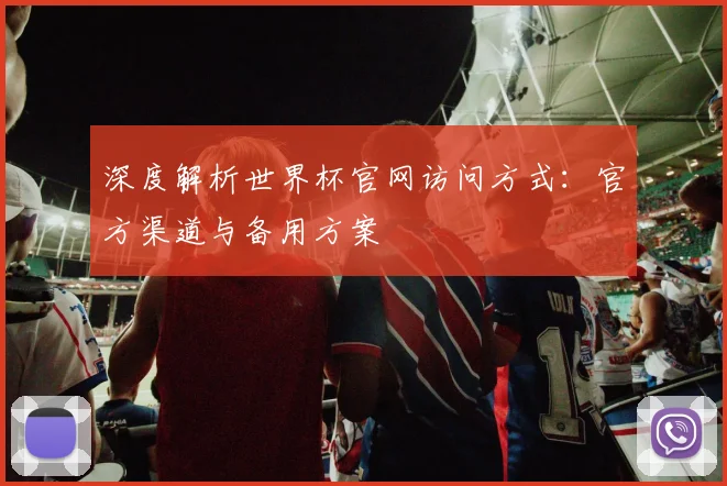 深度解析世界杯官网访问方式：官方渠道与备用方案
