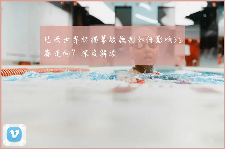 巴西世界杯揭幕战裁判如何影响比赛走向?深度解读