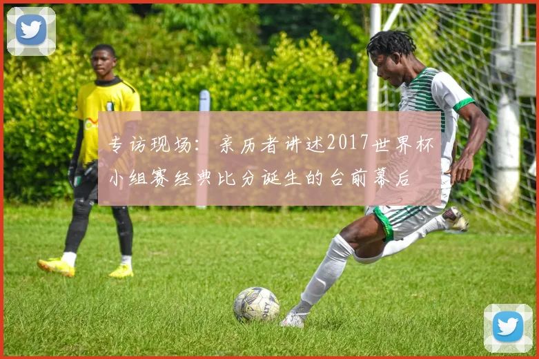 专访现场：亲历者讲述2017世界杯小组赛经典比分诞生的台前幕后