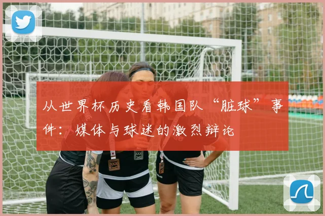从世界杯历史看韩国队“脏球”事件：媒体与球迷的激烈辩论