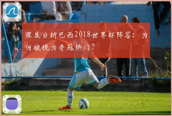 深度分析巴西2018世界杯阵容：为何被视为夺冠热门？