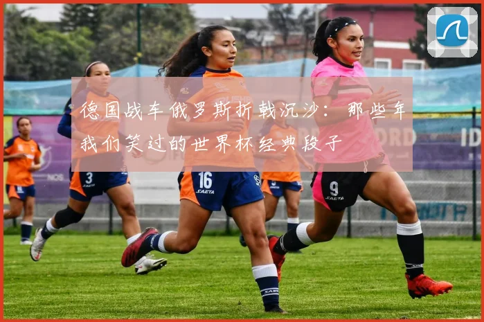 德国战车俄罗斯折戟沉沙：那些年我们笑过的世界杯经典段子