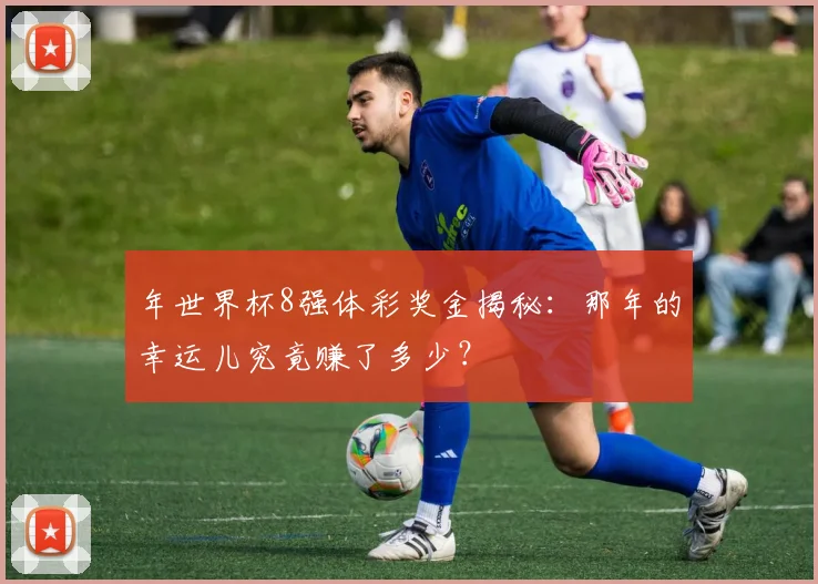 年世界杯8强体彩奖金揭秘：那年的幸运儿究竟赚了多少？