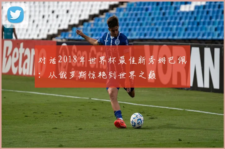 对话2018年世界杯最佳新秀姆巴佩：从俄罗斯惊艳到世界之巅