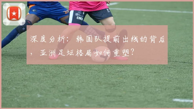深度分析：韩国队提前出线的背后，亚洲足坛格局如何重塑？
